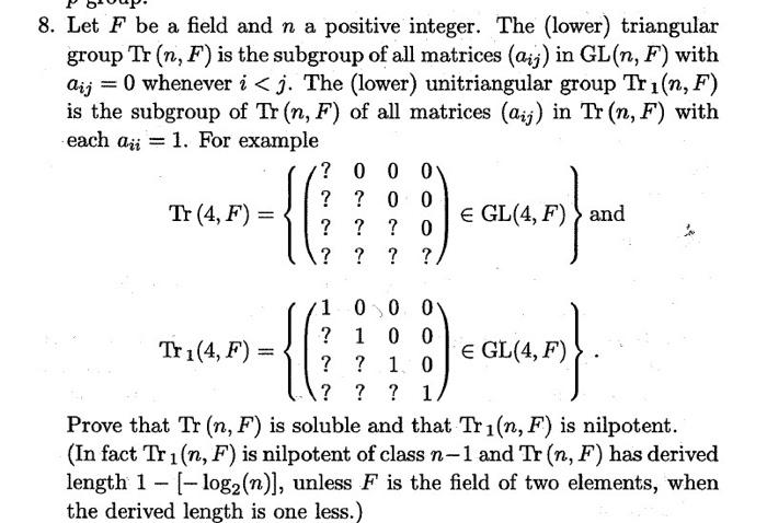8. Let F be a field and n a positive integer. The (lower) triangular group Tr (n, F) is the subgroup of all matrices (aij) in