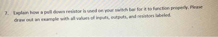 7. Explain how a pull down resistor is used on your switch bar for it to function properly. Please draw out an example with a