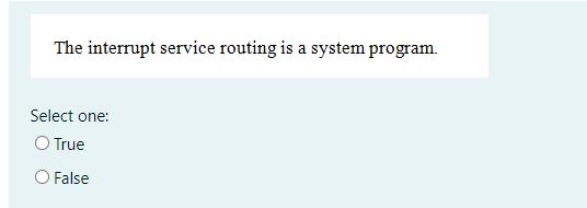 The interrupt service routing is a system program. Select one: O True