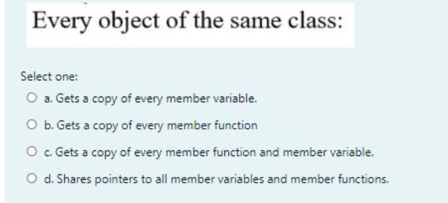Every object of the same class: Select one: O a. Gets a