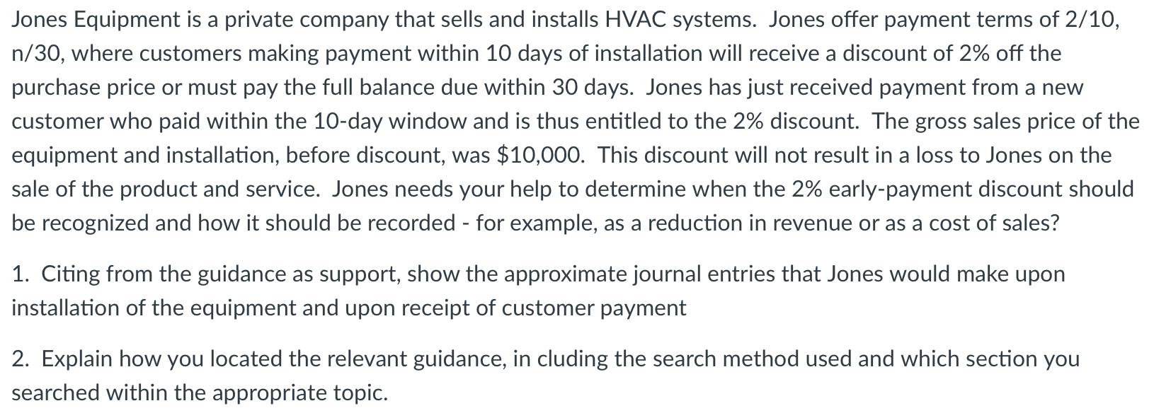 Jones Equipment is a private company that sells and installs HVAC systems. Jones offer payment terms of 2/10, n/30, where cus