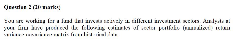 Question 2 (20 marks) You are working for a fund that invests actively in different investment sectors. Analysts at your firm