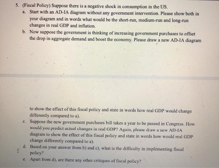 5. (Fiscal Policy) Suppose there is a negative shock in consumption in the US. a. Start with an AD-IA diagram without any gov