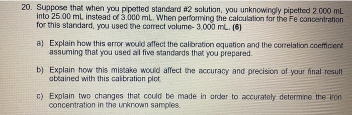 20. Suppose that when you pipetted standard #2 solution, you unknowingly pipetted 2.000 mL into 25.00 mL instead of 3.000 mL.