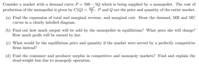 Consider a market with a demand curve P = 500 - 5Q which is being supplied by a monopolist. The cost of production of the mon
