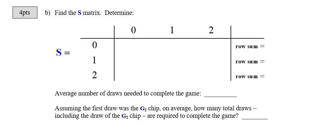 4pts b) Find the S matrix. Determine: 0 1 2 0 row sum = S= 1 row sum = 2. row sum = Average number of draws needed to complet