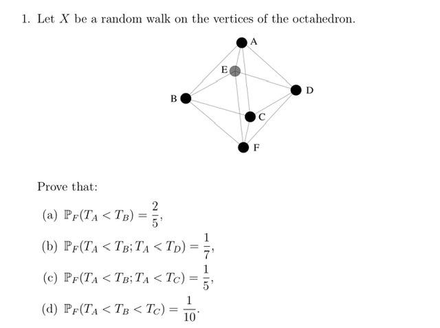 1. Let X be a random walk on the vertices of the octahedron. A E D B F Prove that: (a) PF(TA <TB) = 2 5 (b) PF(TA <TB;TA <Tp)