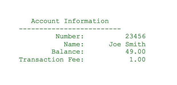 Account Information Number: Name: Balance: Transaction Fee: 23456 Joe Smith 49.00 1.00