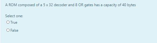 A ROM composed of a 5 x 32 decoder and 8 OR gates has a capacity of 40 bytes Select one: O True O False