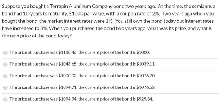 Suppose you bought a Terrapin Aluminum Company bond two years ago. At the time, the semiannual bond had 10-years to maturity,