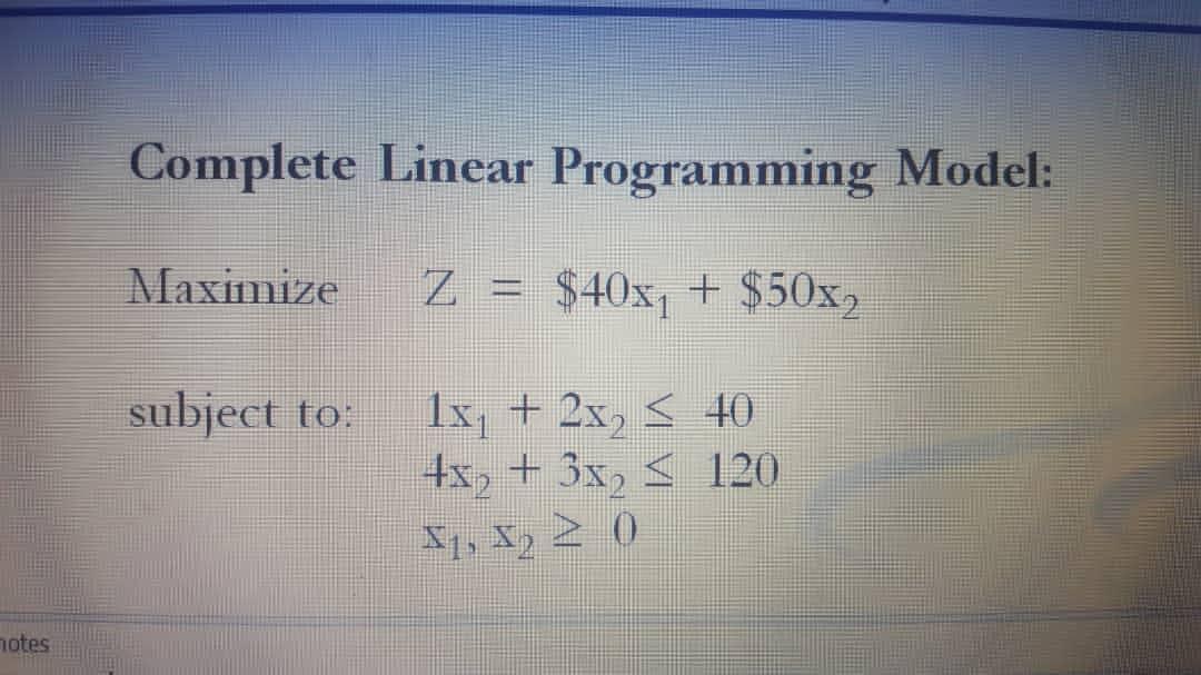 Complete Linear Programming Model: Maximize Z = $40x1 + $50x, subject to: 1x + 2x, S 40 4x, + 3x, < 120 81, A2 20 notes