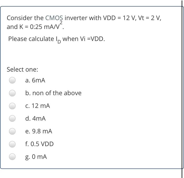 Consider the CMOS inverter with VDD = 12 V, Vt = 2 V, 2 and K = 0:25 mAN. Please calculate lo when Vi =VDD. Select one: a. 6m