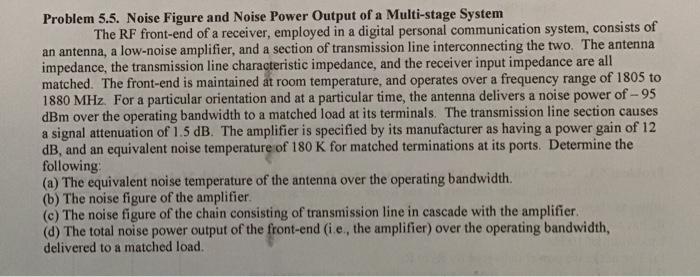 Problem 5.5. Noise Figure and Noise Power Output of a Multi-stage System The RF front-end of a receiver, employed in a digita