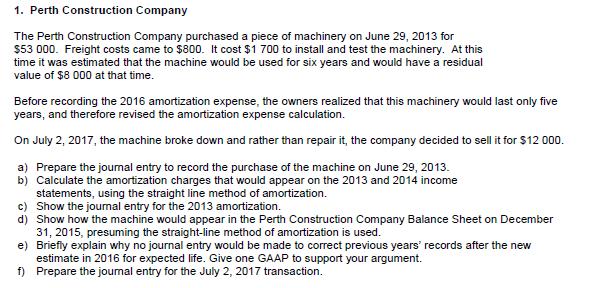 1. Perth Construction Company The Perth Construction Company purchased a piece of machinery on June 29, 2013 for $53 000. Fre