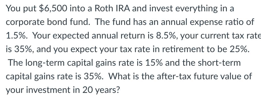 You put $6,500 into a Roth IRA and invest everything in a corporate bond fund. The fund has an annual expense ratio of 1.5%.