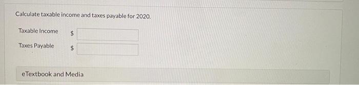 Calculate taxable income and taxes payable for 2020. Taxable income $ Taxes Payable $ e Textbook and Media