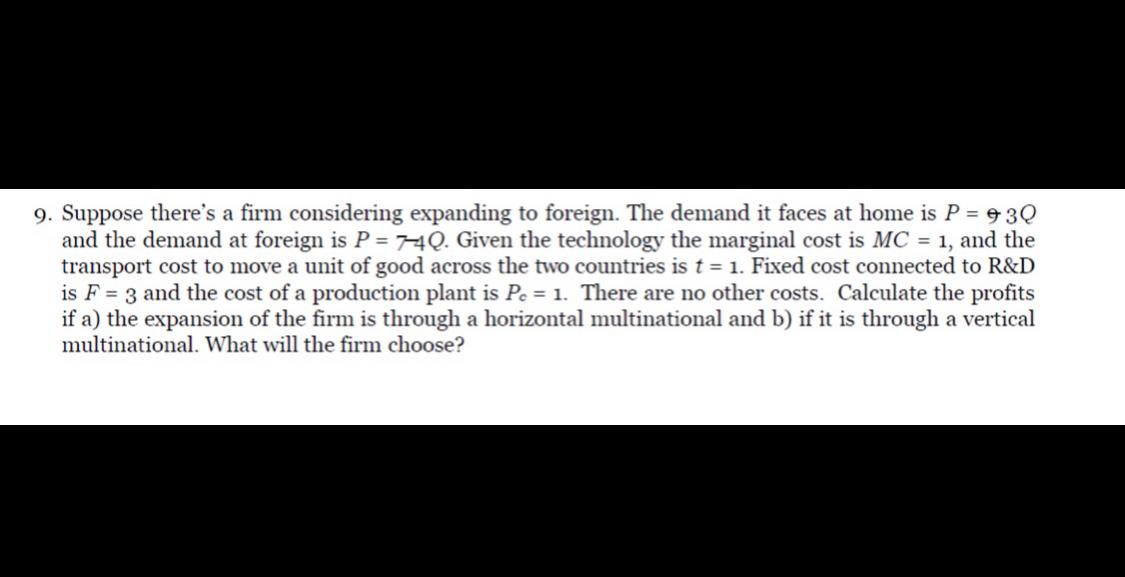 9. Suppose theres a firm considering expanding to foreign. The demand it faces at home is P = 93Q and the demand at foreign