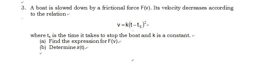 Image for 3. A boat is slowed down by a frictional force F(v). Its velocity decreases according to the relation v =k(t-t