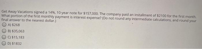 Get Away Vacations signed a 14%, 10-year note for $157,000. The company paid an installment of $2100 for the first month. Wha