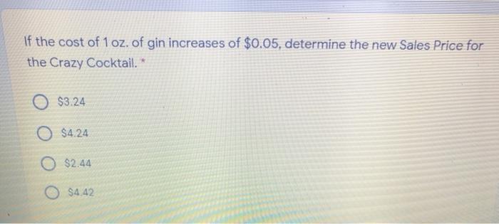 If the cost of 1 oz. of gin increases of $0.05, determine the new Sales Price for the Crazy Cocktail.* $3.24 O $4.24 O $2.44