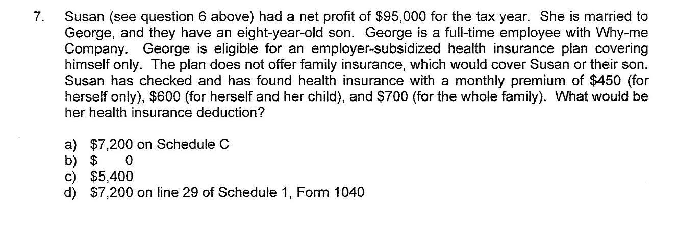 7. Susan (see question 6 above) had a net profit of $95,000 for the tax year. She is married to George, and they have an eigh