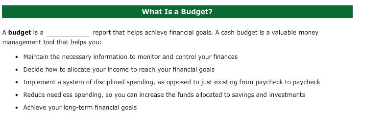 What Is a Budget? A budget is a report that helps achieve financial goals. A cash budget is a valuable money management tool