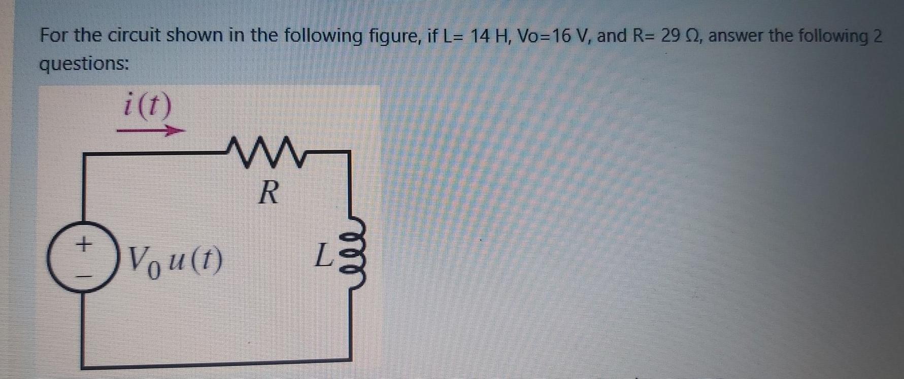 For the circuit shown in the following figure, if L= 14 H, Vo=16 V, and R= 29 , answer the following 2 questions: i(t) w R. +