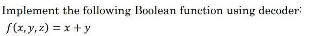Implement the following Boolean function using decoder: f(x,y, z) = x+ y