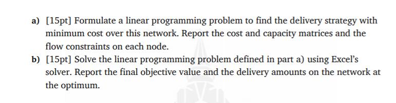 a) [15pt] Formulate a linear programming problem to find the delivery strategy with minimum cost over this network. Report th