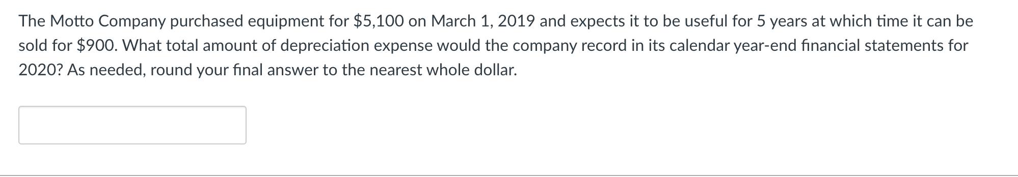 The Motto Company purchased equipment for $5,100 on March 1, 2019 and expects it to be useful for 5 years at which time it ca
