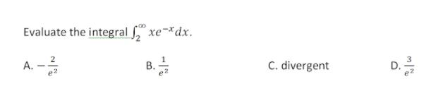 Evaluate the integral ," xe-*dx. A. B. e2 C. divergent e2 D.
