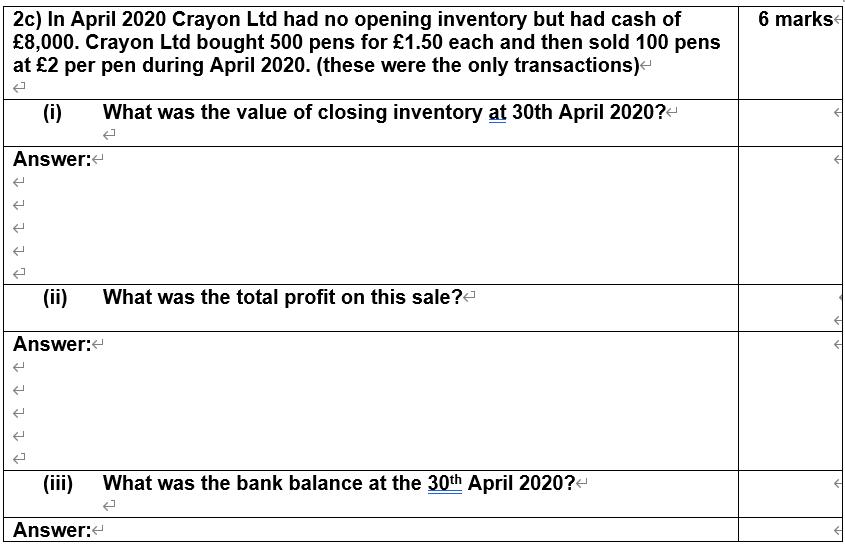6 marks 2c) In April 2020 Crayon Ltd had no opening inventory but had cash of £8,000. Crayon Ltd bought 500 pens for £1.50 ea