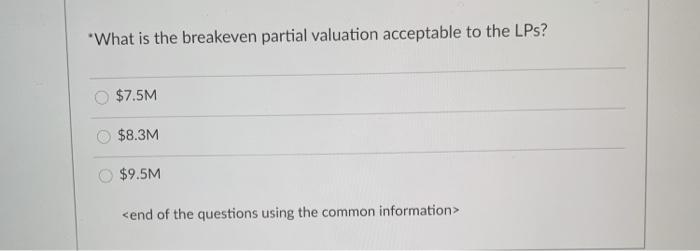 What is the breakeven partial valuation acceptable to the LPs? $7.5M $8.3M $9.5M <end of the questions using the common info