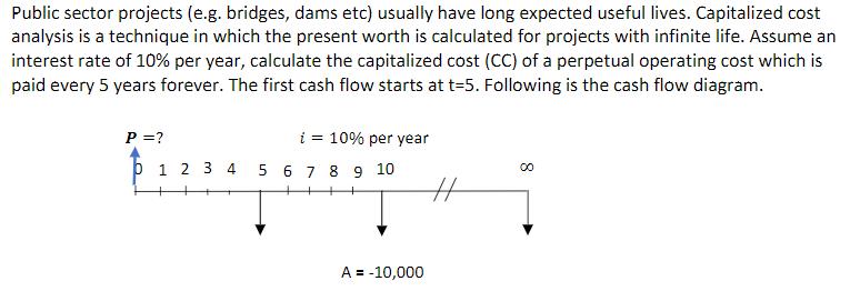 Public sector projects (e.g. bridges, dams etc) usually have long expected useful lives. Capitalized cost analysis is a techn