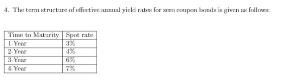 4. The term structure of effective annual yield rates for zero coupon bonds is given as follows: Time to Maturity Spot rate 1