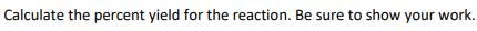 Calculate the percent yield for the reaction. Be sure to show your work.