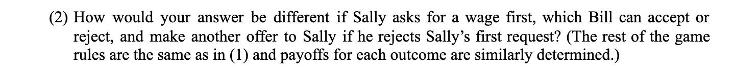 (2) How would your answer be different if Sally asks for a wage first, which Bill can accept or reject, and make another offe