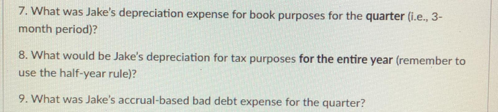 7. What was Jakes depreciation expense for book purposes for the quarter (i.e., 3- month period)? 8. What would be Jakes de