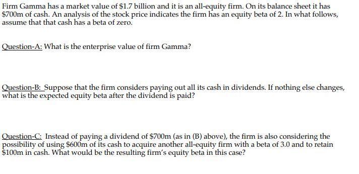 Firm Gamma has a market value of $1.7 billion and it is an all-equity firm. On its balance sheet it has $700m of cash. An ana