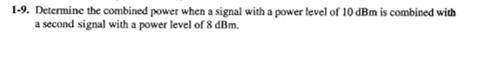 1-9. Determine the combined power when a signal with a power level of 10 dBm is combined with a second signal with a power le