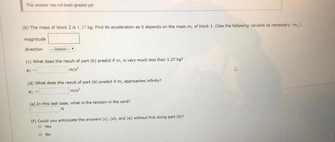 This answer has not been graded yet. (b) The mass of block 2 is 1.37 kg. Find its acceleration as it depends on the mass m, o