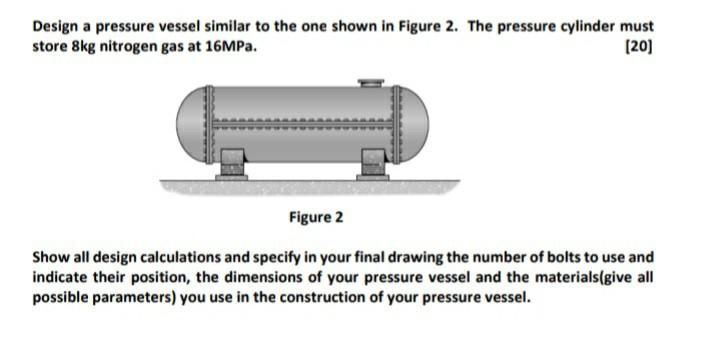 Design a pressure vessel similar to the one shown in Figure 2. The pressure cylinder must store 8kg nitrogen gas at 16MPa. [2