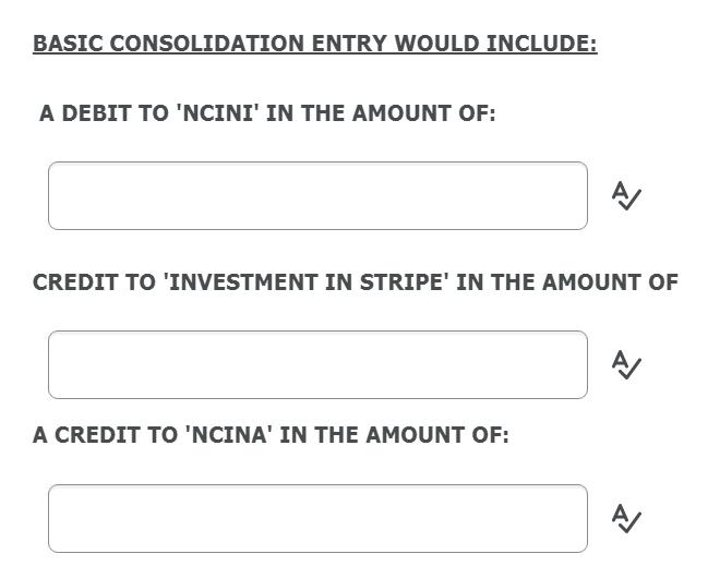 BASIC CONSOLIDATION ENTRY WOULD INCLUDE: A DEBIT TO NCINI IN THE AMOUNT OF: AJ CREDIT TO INVESTMENT IN STRIPE IN THE AMOU