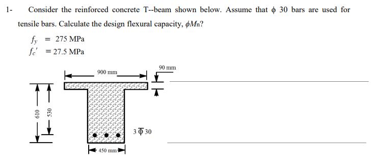 1- Consider the reinforced concrete T--beam shown below. Assume that 0 30 bars are used for tensile bars. Calculate the desig
