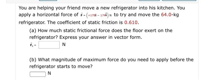 You are helping your friend move a new refrigerator into his kitchen. You apply a horizontal force of F = (+1781 – 174k)n to