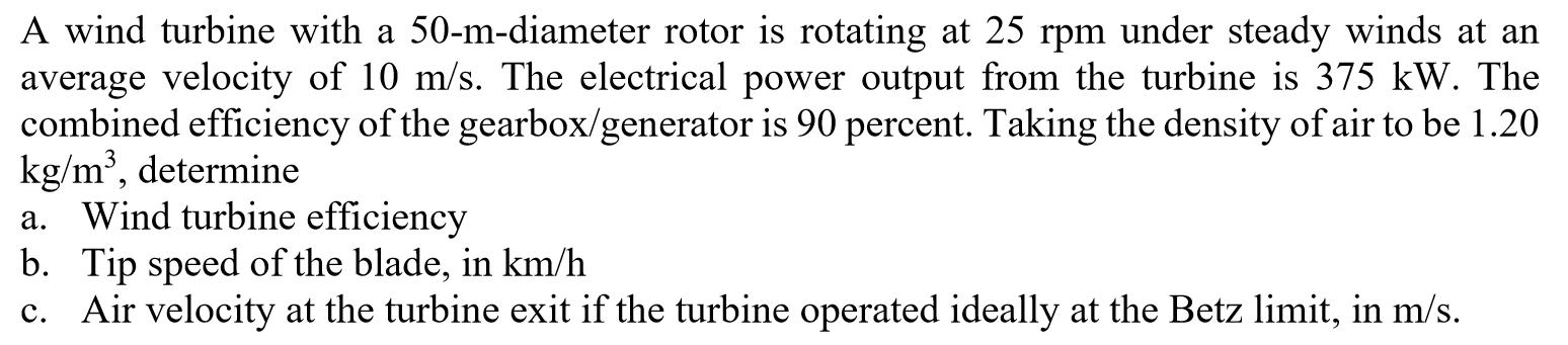 A wind turbine with a 50-m-diameter rotor is rotating at 25 rpm under steady winds at an average velocity of 10 m/s. The elec