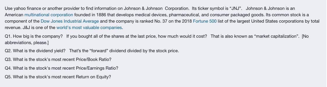 Use yahoo finance or another provider to find information on Johnson & Johnson Corporation. Its ticker symbol is JNJ. Johns