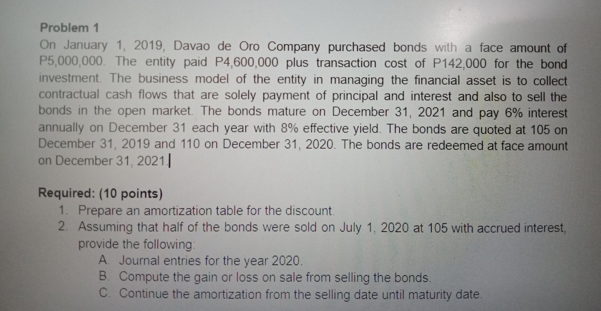 Problem 1 On January 1, 2019, Davao de Oro Company purchased bonds with a face amount of P5,000,000. The entity paid P4,600,0