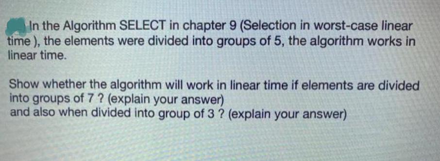 In the Algorithm SELECT in chapter 9 (Selection in worst-case linear time