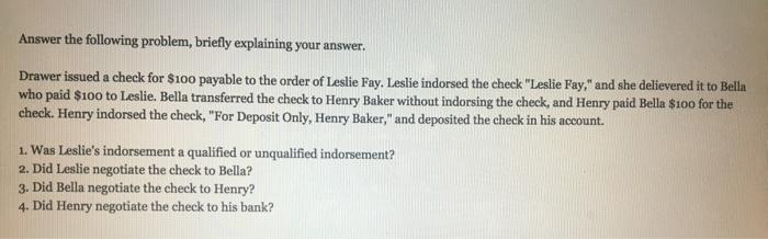 Answer the following problem, briefly explaining your answer. Drawer issued a check for $100 payable to the order of Leslie F